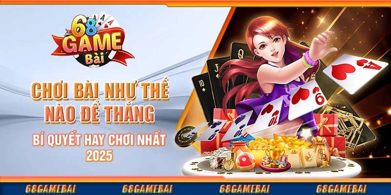 Cách Chơi Bài Để Đạt Chiến Thắng – Bí Quyết Dành Cho Người Chơi 2025